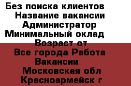 Без поиска клиентов!!! › Название вакансии ­ Администратор › Минимальный оклад ­ 25 000 › Возраст от ­ 18 - Все города Работа » Вакансии   . Московская обл.,Красноармейск г.